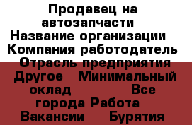 Продавец на автозапчасти › Название организации ­ Компания-работодатель › Отрасль предприятия ­ Другое › Минимальный оклад ­ 30 000 - Все города Работа » Вакансии   . Бурятия респ.